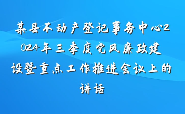 某县不动产登记事务中心2024年三季度党风廉政建设暨重点工作推进会议上的讲话