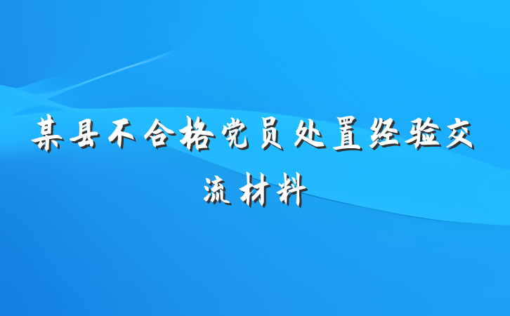 某县不合格党员处置经验交流材料