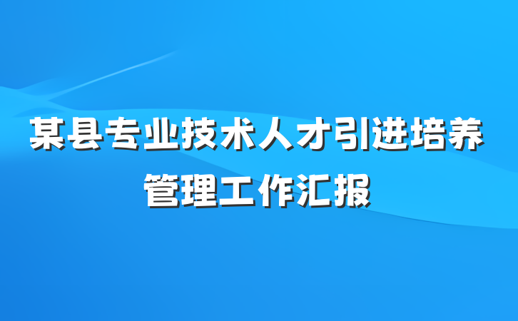某县专业技术人才引进培养管理工作汇报