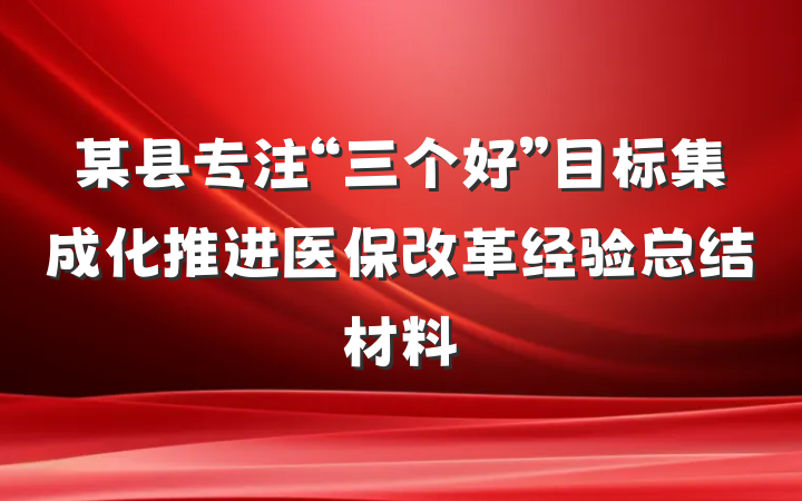 某县专注“三个好”目标集成化推进医保改革经验总结材料