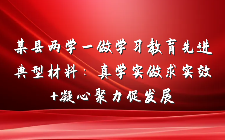 某县两学一做学习教育先进典型材料：真学实做求实效 凝心聚力促发展