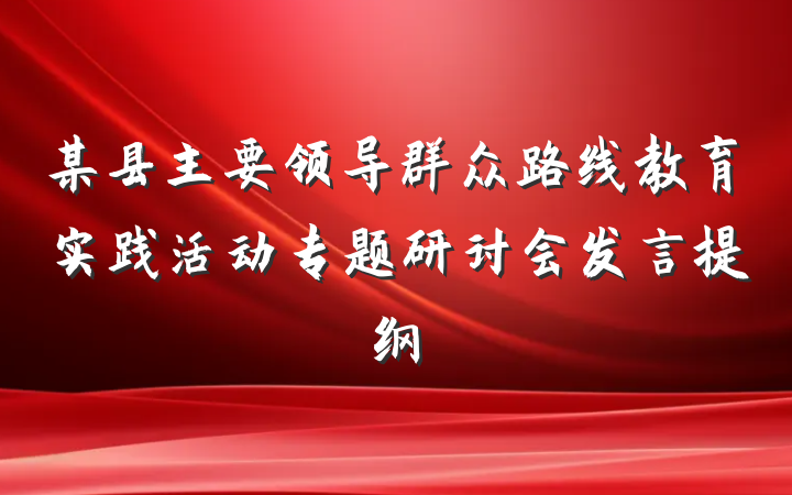 某县主要领导群众路线教育实践活动专题研讨会发言提纲