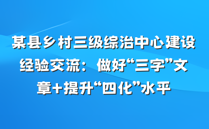 某县乡村三级综治中心建设经验交流：做好“三字”文章 提升“四化”水平