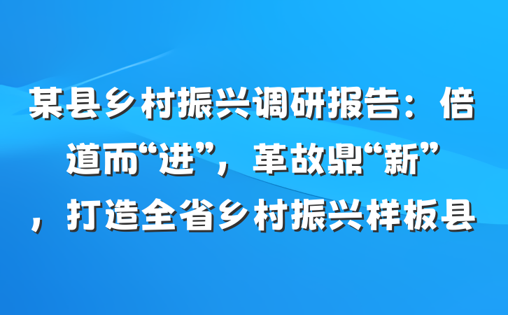 某县乡村振兴调研报告：倍道而“进”，革故鼎“新”，打造全省乡村振兴样板县