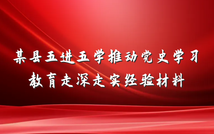 某县五进五学推动党史学习教育走深走实经验材料