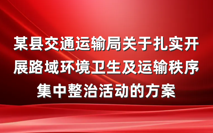 某县交通运输局关于扎实开展路域环境卫生及运输秩序集中整治活动的方案
