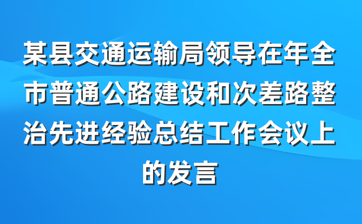 某县交通运输局领导在年全市普通公路建设和次差路整治先进经验总结工作会议上的发言
