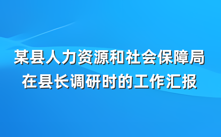 某县人力资源和社会保障局在县长调研时的工作汇报