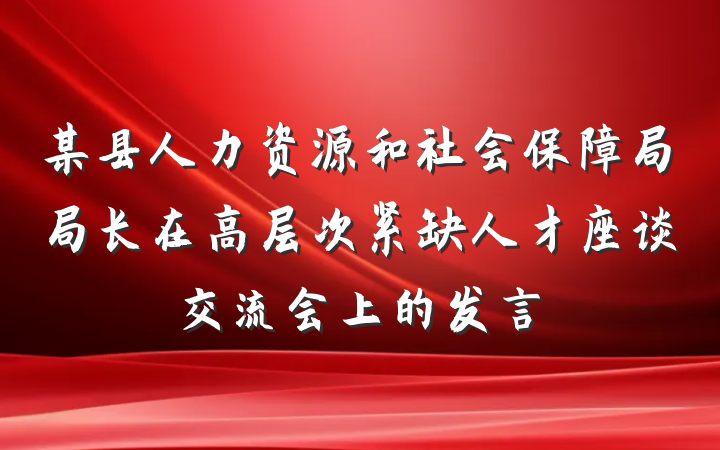 某县人力资源和社会保障局局长在高层次紧缺人才座谈交流会上的发言