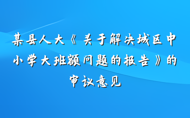 某县人大《关于解决城区中小学大班额问题的报告》的审议意见
