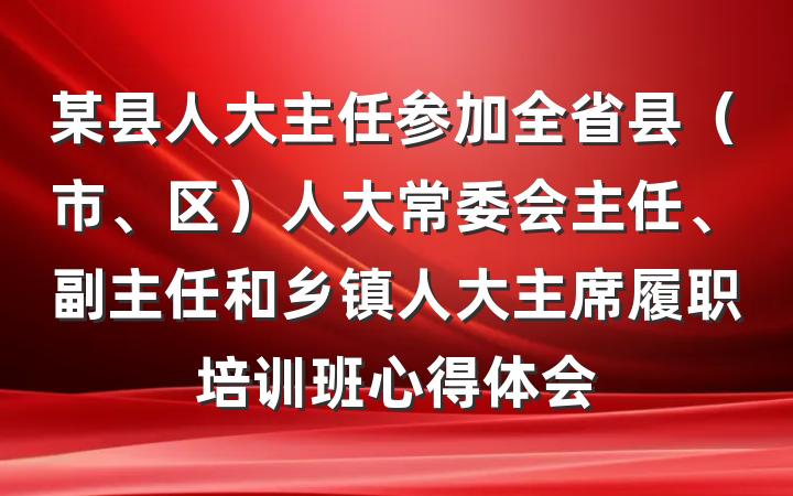 某县人大主任参加全省县（市、区）人大常委会主任、副主任和乡镇人大主席履职培训班心得体会