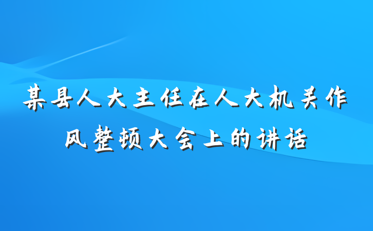 某县人大主任在人大机关作风整顿大会上的讲话