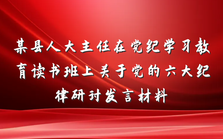 某县人大主任在党纪学习教育读书班上关于党的六大纪律研讨发言材料