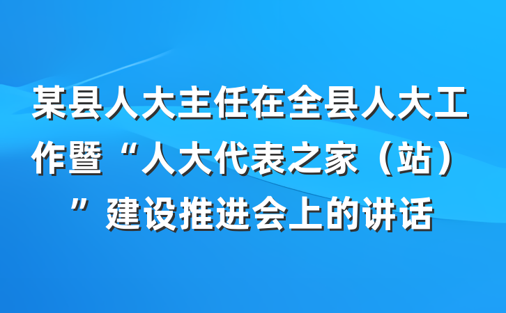 某县人大主任在全县人大工作暨“人大代表之家（站）”建设推进会上的讲话