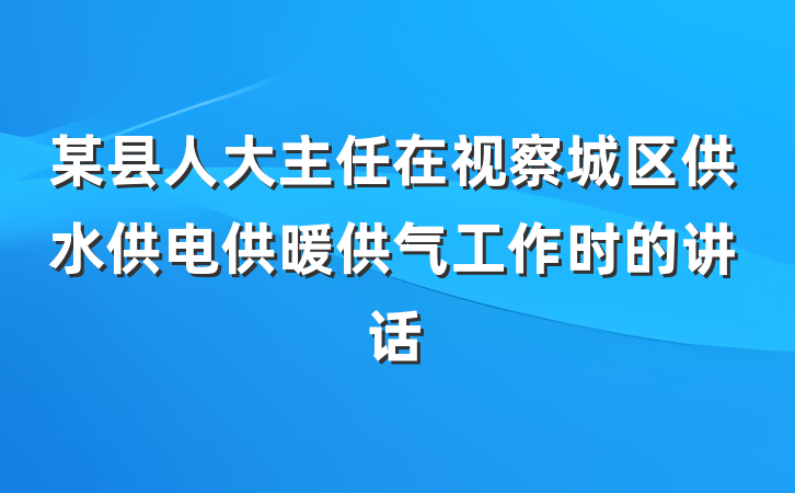 某县人大主任在视察城区供水供电供暖供气工作时的讲话