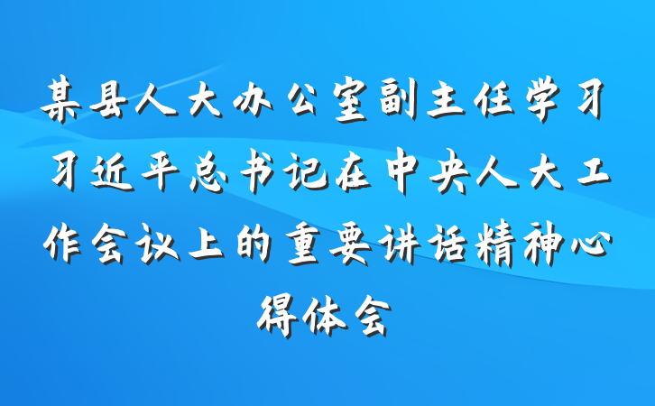 某县人大办公室副主任学习习近平总书记在中央人大工作会议上的重要讲话精神心得体会