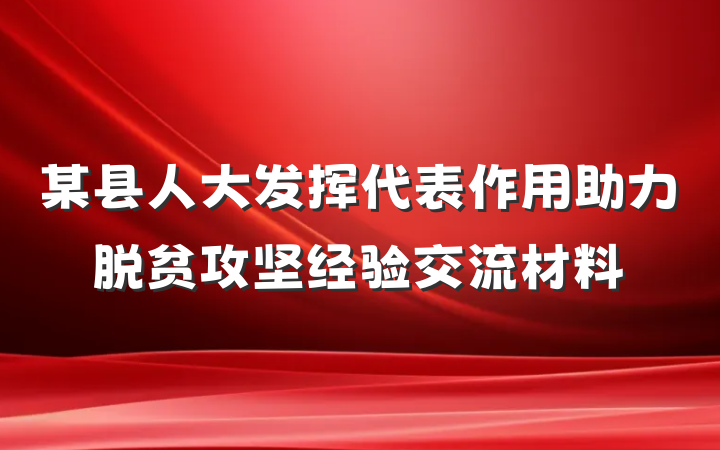 某县人大发挥代表作用助力脱贫攻坚经验交流材料