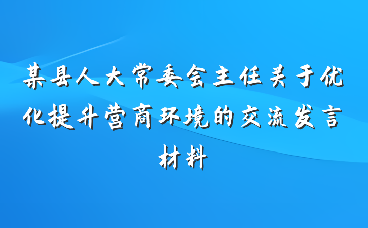 某县人大常委会主任关于优化提升营商环境的交流发言材料