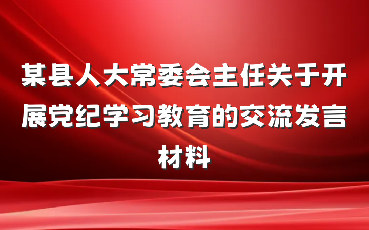 某县人大常委会主任关于开展党纪学习教育的交流发言材料