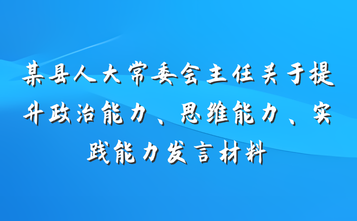 某县人大常委会主任关于提升政治能力、思维能力、实践能力发言材料