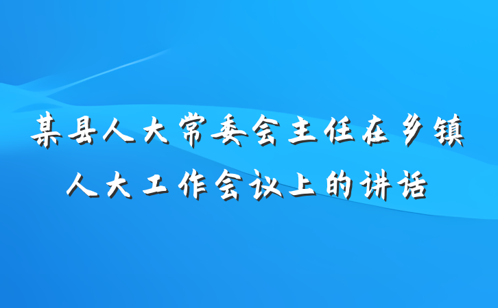 某县人大常委会主任在乡镇人大工作会议上的讲话