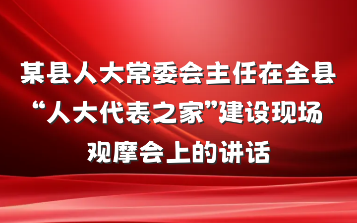 某县人大常委会主任在全县“人大代表之家”建设现场观摩会上的讲话