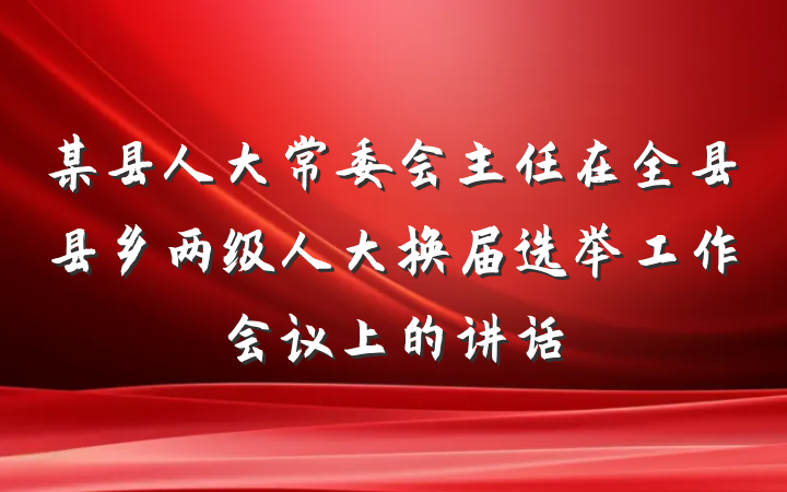 某县人大常委会主任在全县县乡两级人大换届选举工作会议上的讲话