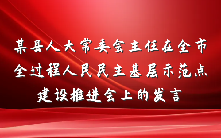 某县人大常委会主任在全市全过程人民民主基层示范点建设推进会上的发言