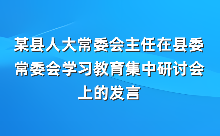 某县人大常委会主任在县委常委会学习教育集中研讨会上的发言
