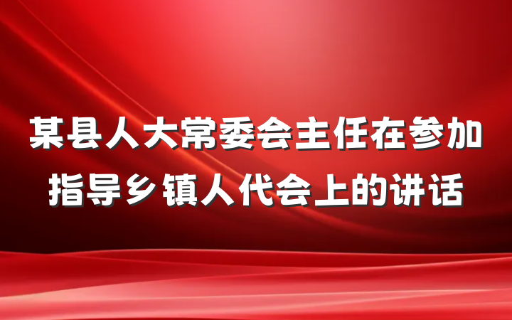 某县人大常委会主任在参加指导乡镇人代会上的讲话