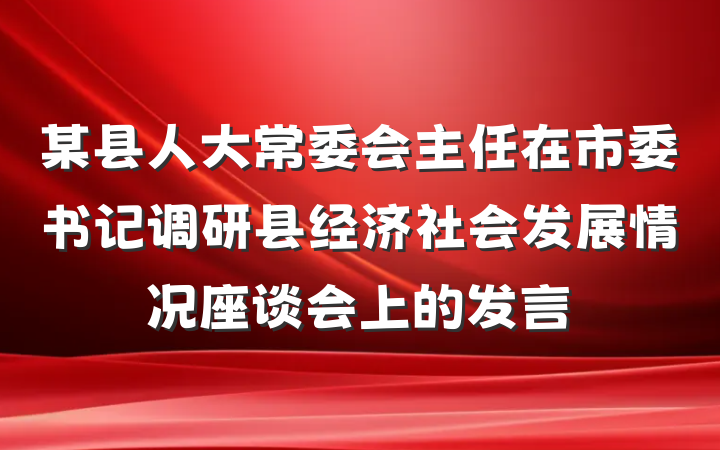 某县人大常委会主任在市委书记调研县经济社会发展情况座谈会上的发言