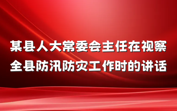某县人大常委会主任在视察全县防汛防灾工作时的讲话