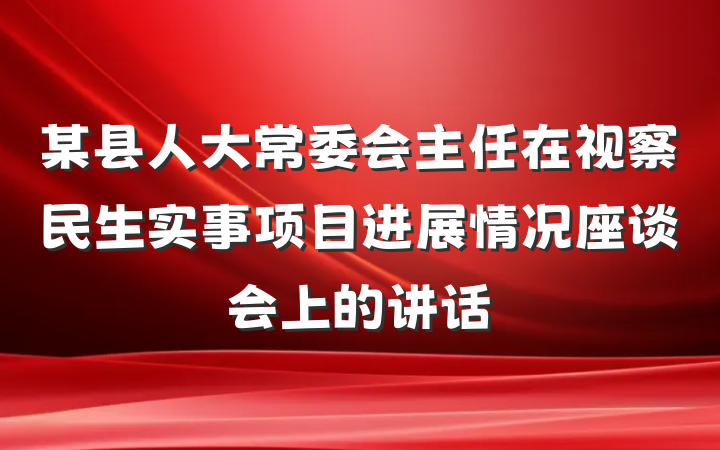 某县人大常委会主任在视察民生实事项目进展情况座谈会上的讲话