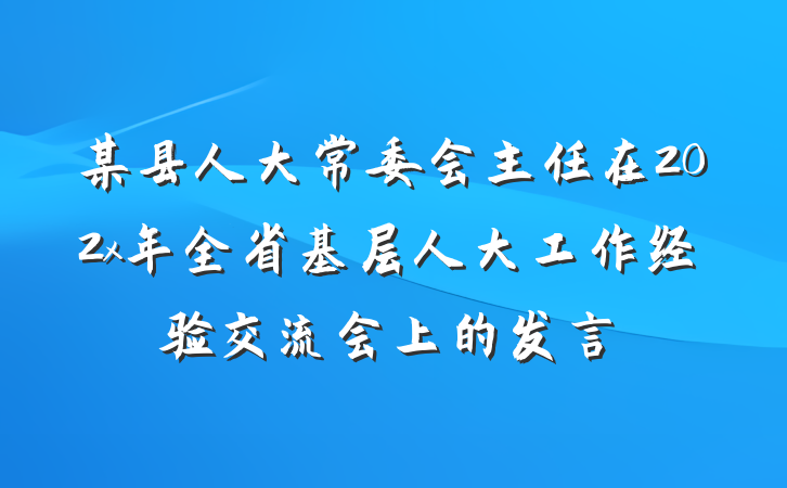 某县人大常委会主任在202x年全省基层人大工作经验交流会上的发言