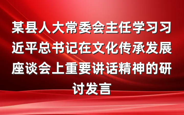 某县人大常委会主任学习习近平总书记在文化传承发展座谈会上重要讲话精神的研讨发言