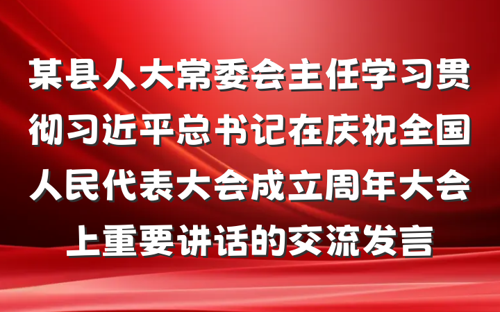 某县人大常委会主任学习贯彻习近平总书记在庆祝全国人民代表大会成立周年大会上重要讲话的交流发言