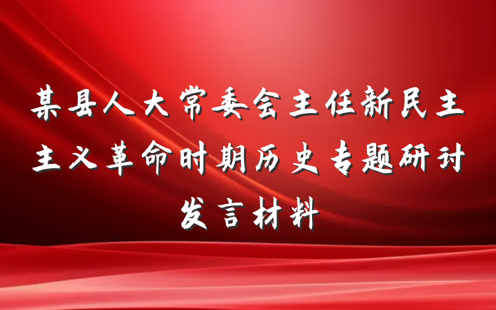 某县人大常委会主任新民主主义革命时期历史专题研讨发言材料