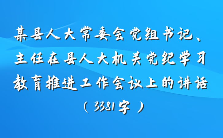 某县人大常委会党组书记、主任在县人大机关党纪学习教育推进工作会议上的讲话（3381字）
