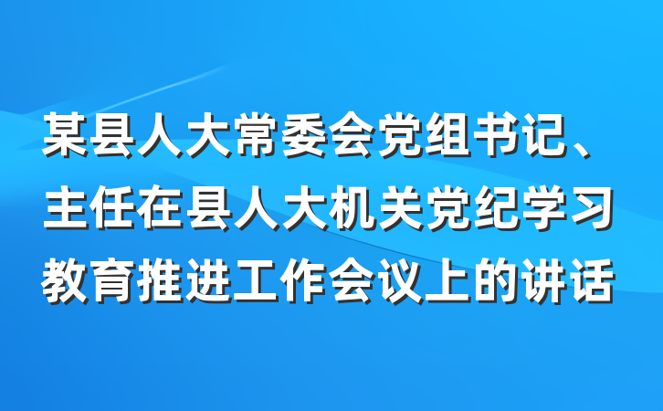 某县人大常委会党组书记、主任在县人大机关党纪学习教育推进工作会议上的讲话