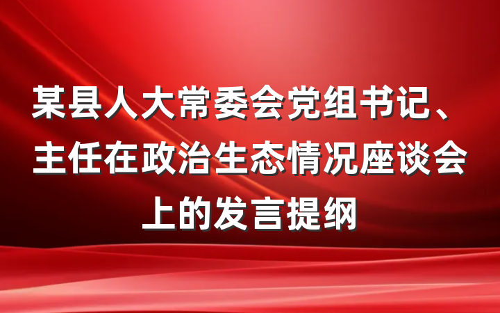 某县人大常委会党组书记、主任在政治生态情况座谈会上的发言提纲