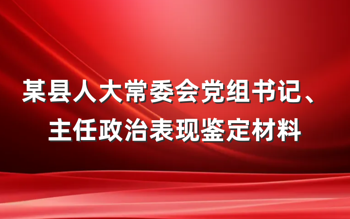 某县人大常委会党组书记、主任政治表现鉴定材料