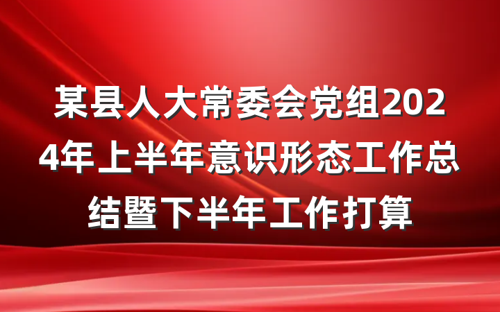 某县人大常委会党组2024年上半年意识形态工作总结暨下半年工作打算