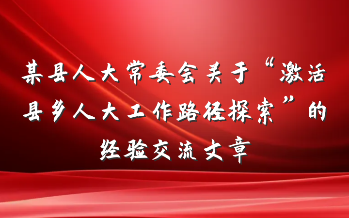 某县人大常委会关于“激活县乡人大工作路径探索”的经验交流文章