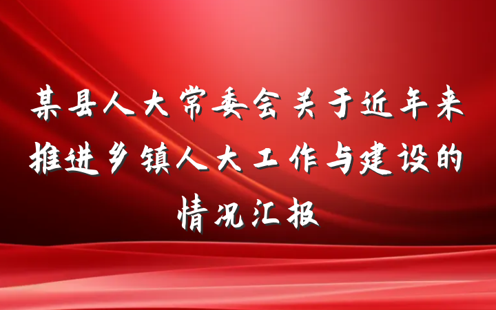 某县人大常委会关于近年来推进乡镇人大工作与建设的情况汇报
