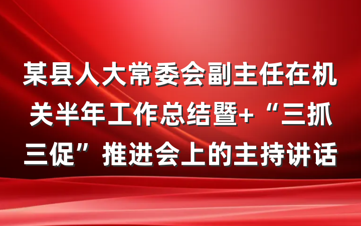 某县人大常委会副主任在机关半年工作总结暨 “三抓三促”推进会上的主持讲话