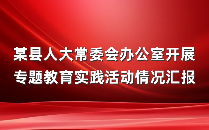 某县人大常委会办公室开展专题教育实践活动情况汇报