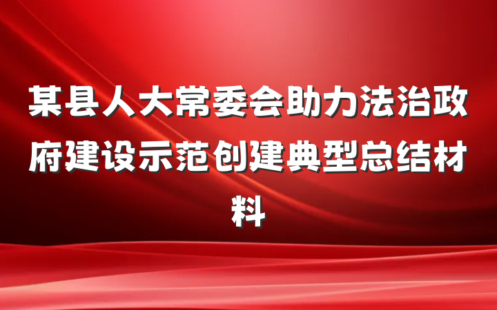 某县人大常委会助力法治政府建设示范创建典型总结材料