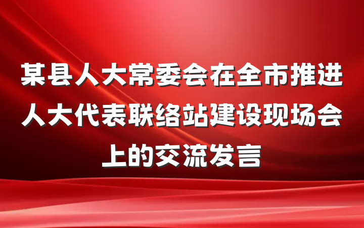 某县人大常委会在全市推进人大代表联络站建设现场会上的交流发言
