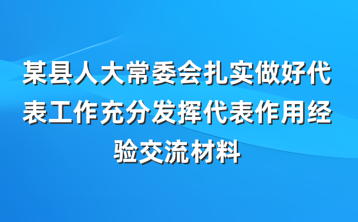 某县人大常委会扎实做好代表工作充分发挥代表作用经验交流材料