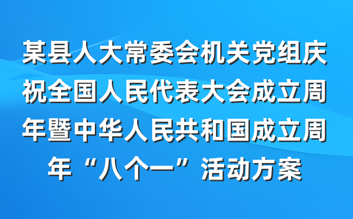 某县人大常委会机关党组庆祝全国人民代表大会成立周年暨中华人民共和国成立周年“八个一”活动方案